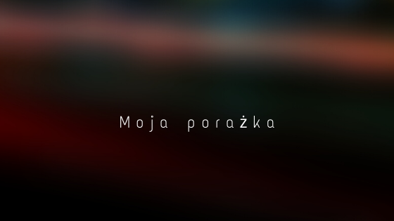 Moja porażka, ale sukces też jest mój!